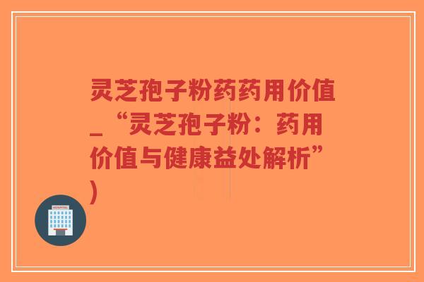 灵芝孢子粉药药用价值_“灵芝孢子粉:药用价值与健康益处解析”)-第1张图片-超越 灵芝孢子粉药药用价值_“灵芝孢子粉:药用价值与健康益处解析”)-第1张图片-超越