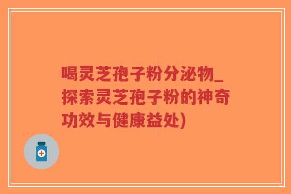 喝灵芝孢子粉分泌物_探索灵芝孢子粉的神奇功效与健康益处)-第1张图片-超越 喝灵芝孢子粉分泌物_探索灵芝孢子粉的神奇功效与健康益处)-第1张图片-超越