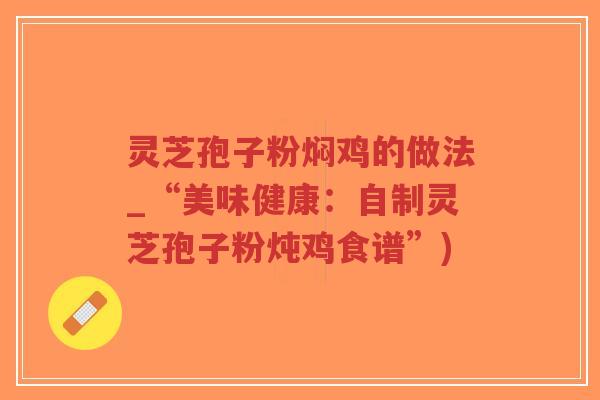灵芝孢子粉焖鸡的做法_“美味健康:自制灵芝孢子粉炖鸡食谱”)-第1张图片-超越 灵芝孢子粉焖鸡的做法_“美味健康:自制灵芝孢子粉炖鸡食谱”)-第1张图片-超越