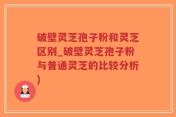 破壁灵芝孢子粉和灵芝区别_破壁灵芝孢子粉与普通灵芝的比较分析)-第1张图片-超越 破壁灵芝孢子粉和灵芝区别_破壁灵芝孢子粉与普通灵芝的比较分析)-第1张图片-超越