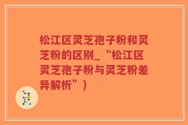 松江区灵芝孢子粉和灵芝粉的区别_“松江区灵芝孢子粉与灵芝粉差异解析”)-第1张图片-超越 松江区灵芝孢子粉和灵芝粉的区别_“松江区灵芝孢子粉与灵芝粉差异解析”)-第1张图片-超越