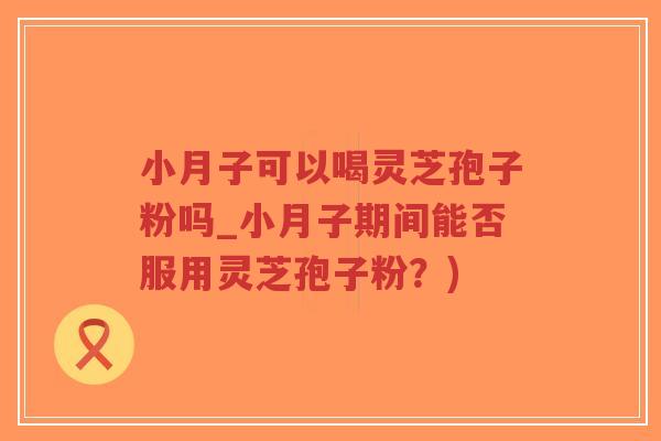 小月子可以喝灵芝孢子粉吗_小月子期间能否服用灵芝孢子粉?)-第1张图片-超越 小月子可以喝灵芝孢子粉吗_小月子期间能否服用灵芝孢子粉?)-第1张图片-超越