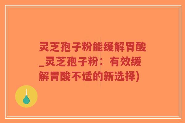 灵芝孢子粉能缓解胃酸_灵芝孢子粉：有效缓解胃酸不适的新选择)-第1张图片-超越