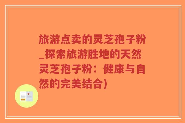 旅游点卖的灵芝孢子粉_探索旅游胜地的天然灵芝孢子粉:健康与自然的完美结合)-第1张图片-超越 旅游点卖的灵芝孢子粉_探索旅游胜地的天然灵芝孢子粉:健康与自然的完美结合)-第1张图片-超越