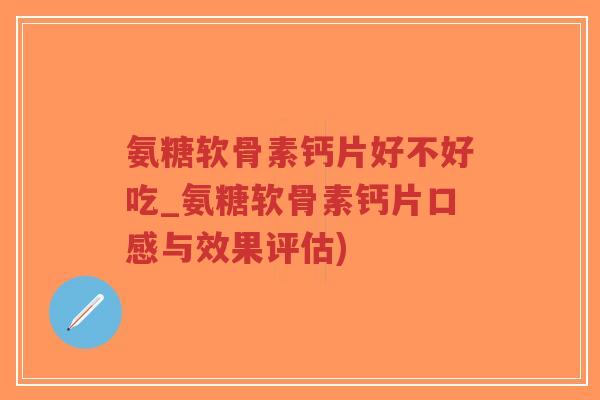 氨糖软骨素钙片好不好吃_氨糖软骨素钙片口感与效果评估)-第1张图片-超越 氨糖软骨素钙片好不好吃_氨糖软骨素钙片口感与效果评估)-第1张图片-超越