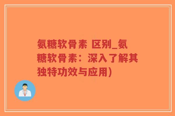 氨糖软骨素 区别_氨糖软骨素：深入了解其独特功效与应用)-第1张图片-超越