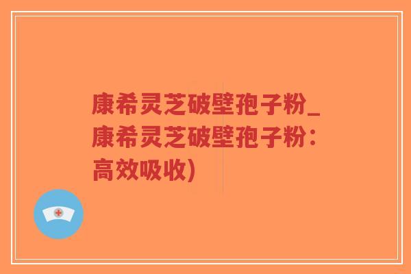 康希灵芝破壁孢子粉_康希灵芝破壁孢子粉:高效吸收)-第1张图片-超越 康希灵芝破壁孢子粉_康希灵芝破壁孢子粉:高效吸收)-第1张图片-超越