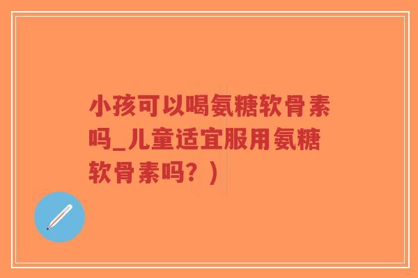 小孩可以喝氨糖软骨素吗_儿童适宜服用氨糖软骨素吗?)-第1张图片-超越 小孩可以喝氨糖软骨素吗_儿童适宜服用氨糖软骨素吗?)-第1张图片-超越
