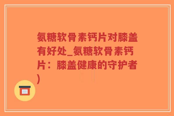 氨糖软骨素钙片对膝盖有好处_氨糖软骨素钙片:膝盖健康的守护者)-第1张图片-超越 氨糖软骨素钙片对膝盖有好处_氨糖软骨素钙片:膝盖健康的守护者)-第1张图片-超越