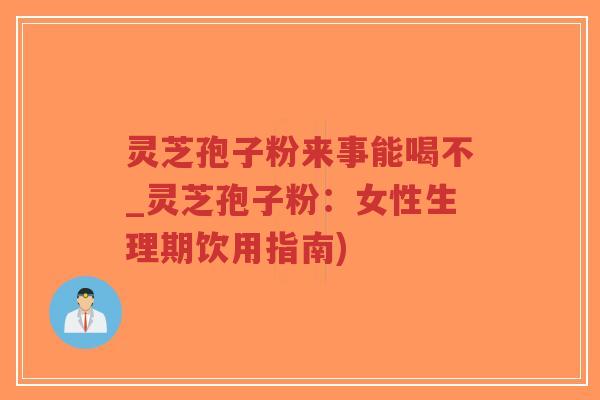 灵芝孢子粉来事能喝不_灵芝孢子粉：女性生理期饮用指南)-第1张图片-超越