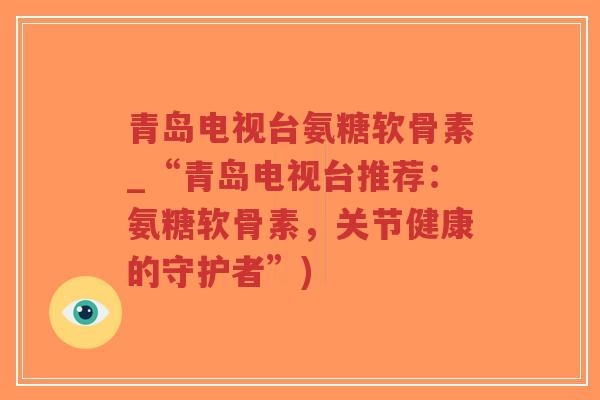 青岛电视台氨糖软骨素_“青岛电视台推荐:氨糖软骨素,关节健康的守护者”)-第1张图片-超越 青岛电视台氨糖软骨素_“青岛电视台推荐:氨糖软骨素,关节健康的守护者”)-第1张图片-超越