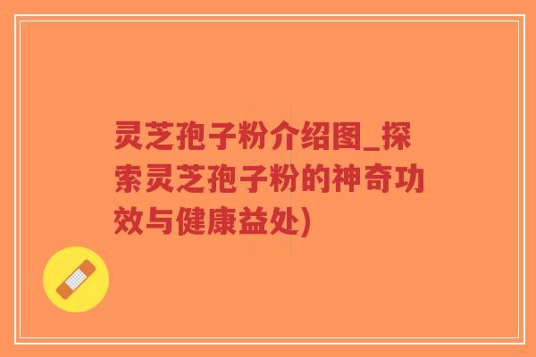 灵芝孢子粉介绍图_探索灵芝孢子粉的神奇功效与健康益处)-第1张图片-超越 灵芝孢子粉介绍图_探索灵芝孢子粉的神奇功效与健康益处)-第1张图片-超越