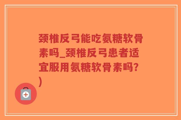 颈椎反弓能吃氨糖软骨素吗_颈椎反弓患者适宜服用氨糖软骨素吗?)-第1张图片-超越 颈椎反弓能吃氨糖软骨素吗_颈椎反弓患者适宜服用氨糖软骨素吗?)-第1张图片-超越