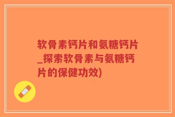 软骨素钙片和氨糖钙片_探索软骨素与氨糖钙片的保健功效)-第1张图片-超越 软骨素钙片和氨糖钙片_探索软骨素与氨糖钙片的保健功效)-第1张图片-超越