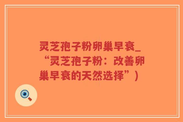 灵芝孢子粉卵巢早衰_“灵芝孢子粉:改善卵巢早衰的天然选择”)-第1张图片-超越 灵芝孢子粉卵巢早衰_“灵芝孢子粉:改善卵巢早衰的天然选择”)-第1张图片-超越