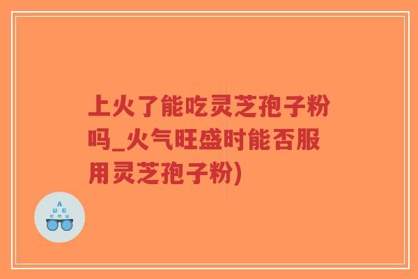 上火了能吃灵芝孢子粉吗_火气旺盛时能否服用灵芝孢子粉)-第1张图片-超越 上火了能吃灵芝孢子粉吗_火气旺盛时能否服用灵芝孢子粉)-第1张图片-超越