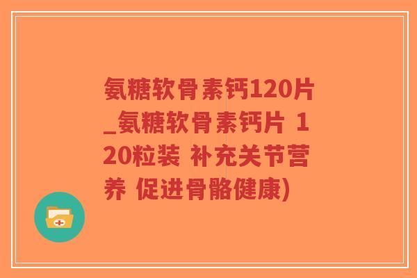 氨糖软骨素钙120片_氨糖软骨素钙片 120粒装 补充关节营养 促进骨骼健康)-第1张图片-超越 氨糖软骨素钙120片_氨糖软骨素钙片 120粒装 补充关节营养 促进骨骼健康)-第1张图片-超越