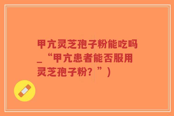 甲亢灵芝孢子粉能吃吗_“甲亢患者能否服用灵芝孢子粉?”)-第1张图片-超越 甲亢灵芝孢子粉能吃吗_“甲亢患者能否服用灵芝孢子粉?”)-第1张图片-超越