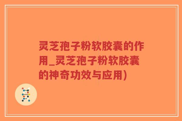 灵芝孢子粉软胶囊的作用_灵芝孢子粉软胶囊的神奇功效与应用)-第1张图片-超越 灵芝孢子粉软胶囊的作用_灵芝孢子粉软胶囊的神奇功效与应用)-第1张图片-超越