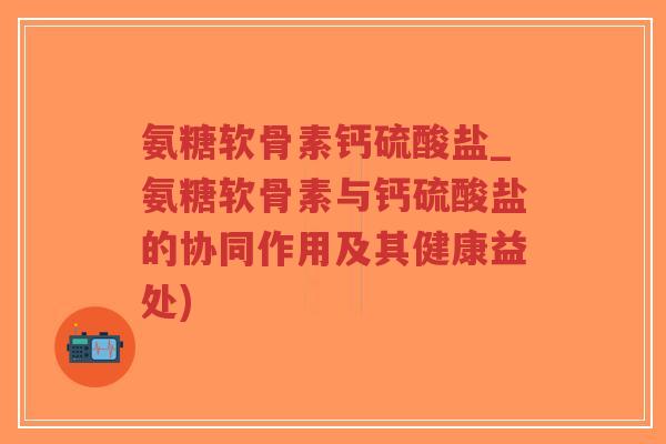 氨糖软骨素钙硫酸盐_氨糖软骨素与钙硫酸盐的协同作用及其健康益处)-第1张图片-超越 氨糖软骨素钙硫酸盐_氨糖软骨素与钙硫酸盐的协同作用及其健康益处)-第1张图片-超越