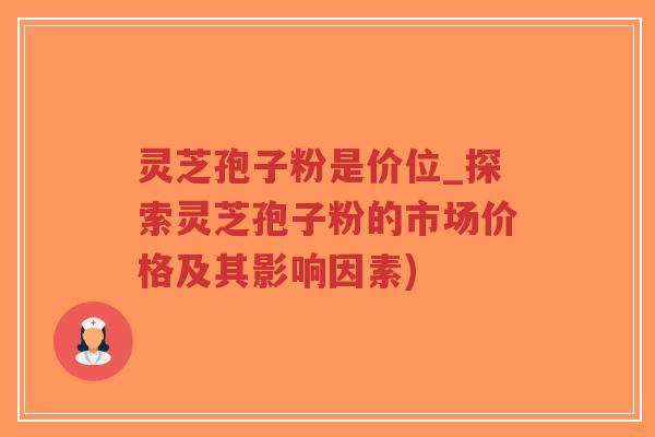 灵芝孢子粉是价位_探索灵芝孢子粉的市场价格及其影响因素)-第1张图片-超越 灵芝孢子粉是价位_探索灵芝孢子粉的市场价格及其影响因素)-第1张图片-超越