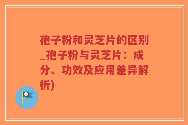 孢子粉和灵芝片的区别_孢子粉与灵芝片:成分、功效及应用差异解析)-第1张图片-超越 孢子粉和灵芝片的区别_孢子粉与灵芝片:成分、功效及应用差异解析)-第1张图片-超越