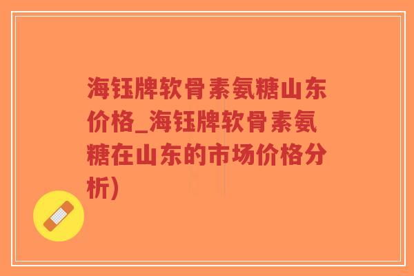 海钰牌软骨素氨糖山东价格_海钰牌软骨素氨糖在山东的市场价格分析)-第1张图片-超越 海钰牌软骨素氨糖山东价格_海钰牌软骨素氨糖在山东的市场价格分析)-第1张图片-超越
