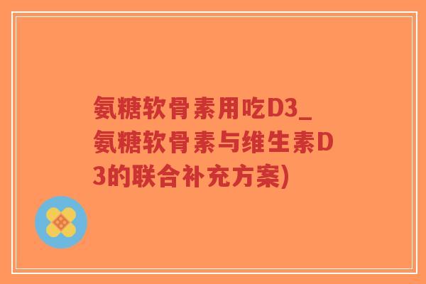氨糖软骨素用吃D3_氨糖软骨素与维生素D3的联合补充方案)-第1张图片-超越 氨糖软骨素用吃D3_氨糖软骨素与维生素D3的联合补充方案)-第1张图片-超越