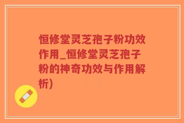 恒修堂灵芝孢子粉功效作用_恒修堂灵芝孢子粉的神奇功效与作用解析)-第1张图片-超越 恒修堂灵芝孢子粉功效作用_恒修堂灵芝孢子粉的神奇功效与作用解析)-第1张图片-超越