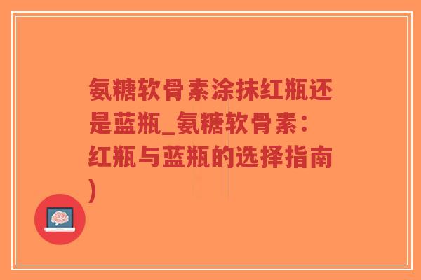 氨糖软骨素涂抹红瓶还是蓝瓶_氨糖软骨素:红瓶与蓝瓶的选择指南)-第1张图片-超越 氨糖软骨素涂抹红瓶还是蓝瓶_氨糖软骨素:红瓶与蓝瓶的选择指南)-第1张图片-超越
