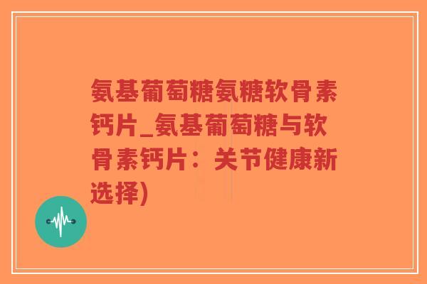 氨基葡萄糖氨糖软骨素钙片_氨基葡萄糖与软骨素钙片:关节健康新选择)-第1张图片-超越 氨基葡萄糖氨糖软骨素钙片_氨基葡萄糖与软骨素钙片:关节健康新选择)-第1张图片-超越