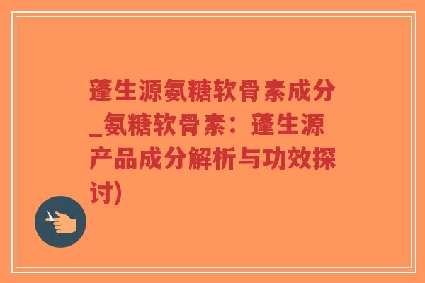蓬生源氨糖软骨素成分_氨糖软骨素:蓬生源产品成分解析与功效探讨)-第1张图片-超越 蓬生源氨糖软骨素成分_氨糖软骨素:蓬生源产品成分解析与功效探讨)-第1张图片-超越