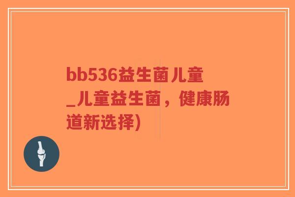 bb536益生菌儿童_儿童益生菌,健康肠道新选择)-第1张图片-超越 bb536益生菌儿童_儿童益生菌,健康肠道新选择)-第1张图片-超越