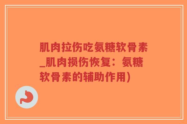肌肉拉伤吃氨糖软骨素_肌肉损伤恢复:氨糖软骨素的辅助作用)-第1张图片-超越 肌肉拉伤吃氨糖软骨素_肌肉损伤恢复:氨糖软骨素的辅助作用)-第1张图片-超越