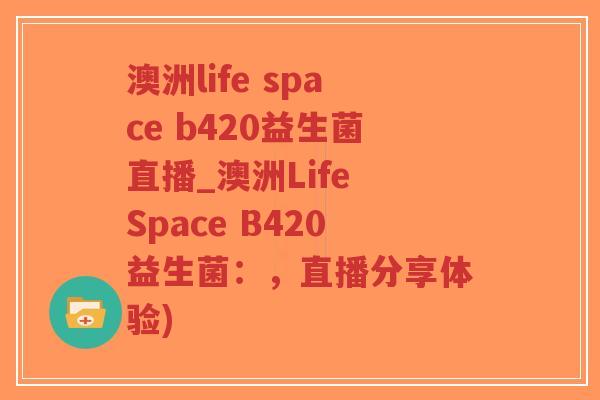 澳洲life space b420益生菌直播_澳洲Life Space B420益生菌:,直播分享体验)-第1张图片-超越 澳洲life space b420益生菌直播_澳洲Life Space B420益生菌:,直播分享体验)-第1张图片-超越