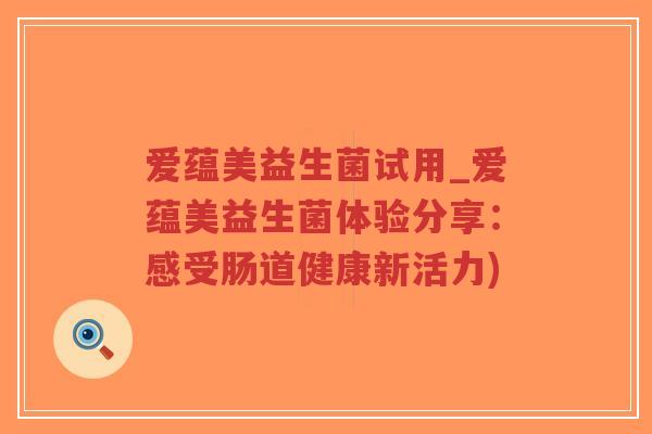 爱蕴美益生菌试用_爱蕴美益生菌体验分享:感受肠道健康新活力)-第1张图片-超越 爱蕴美益生菌试用_爱蕴美益生菌体验分享:感受肠道健康新活力)-第1张图片-超越