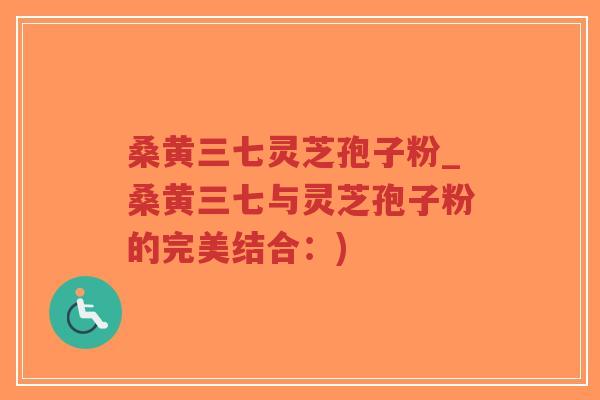 桑黄三七灵芝孢子粉_桑黄三七与灵芝孢子粉的完美结合：)-第1张图片-超越