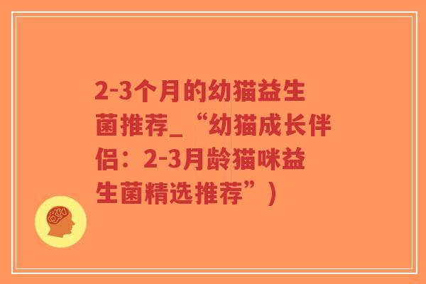 2-3个月的幼猫益生菌推荐_“幼猫成长伴侣:2-3月龄猫咪益生菌精选推荐”)-第1张图片-超越 2-3个月的幼猫益生菌推荐_“幼猫成长伴侣:2-3月龄猫咪益生菌精选推荐”)-第1张图片-超越