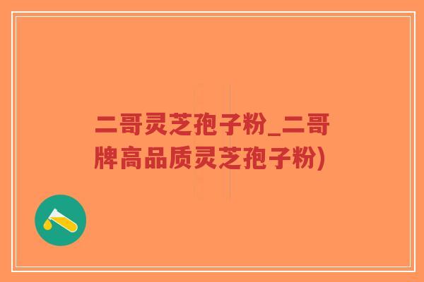 二哥灵芝孢子粉_二哥牌高品质灵芝孢子粉)-第1张图片-超越 二哥灵芝孢子粉_二哥牌高品质灵芝孢子粉)-第1张图片-超越