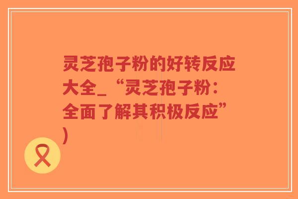 灵芝孢子粉的好转反应大全_“灵芝孢子粉:全面了解其积极反应”)-第1张图片-超越 灵芝孢子粉的好转反应大全_“灵芝孢子粉:全面了解其积极反应”)-第1张图片-超越