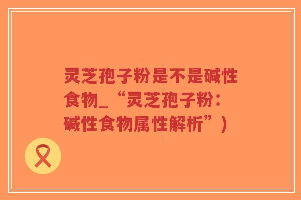 灵芝孢子粉是不是碱性食物_“灵芝孢子粉:碱性食物属性解析”)-第1张图片-超越 灵芝孢子粉是不是碱性食物_“灵芝孢子粉:碱性食物属性解析”)-第1张图片-超越
