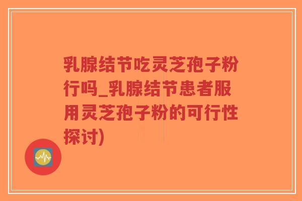 乳腺结节吃灵芝孢子粉行吗_乳腺结节患者服用灵芝孢子粉的可行性探讨)-第1张图片-超越