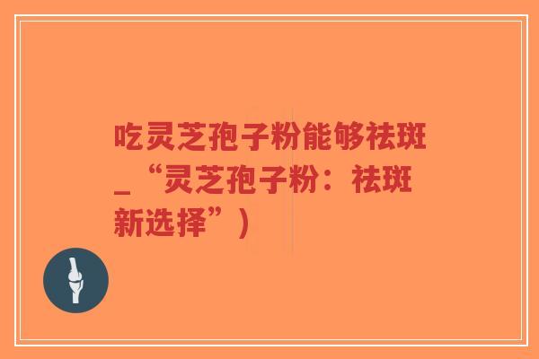 吃灵芝孢子粉能够祛斑_“灵芝孢子粉:祛斑新选择”)-第1张图片-超越 吃灵芝孢子粉能够祛斑_“灵芝孢子粉:祛斑新选择”)-第1张图片-超越