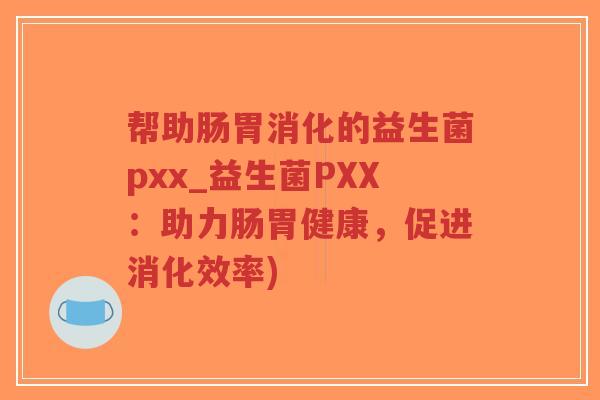 帮助肠胃消化的益生菌pxx_益生菌PXX:助力肠胃健康,促进消化效率)-第1张图片-超越 帮助肠胃消化的益生菌pxx_益生菌PXX:助力肠胃健康,促进消化效率)-第1张图片-超越