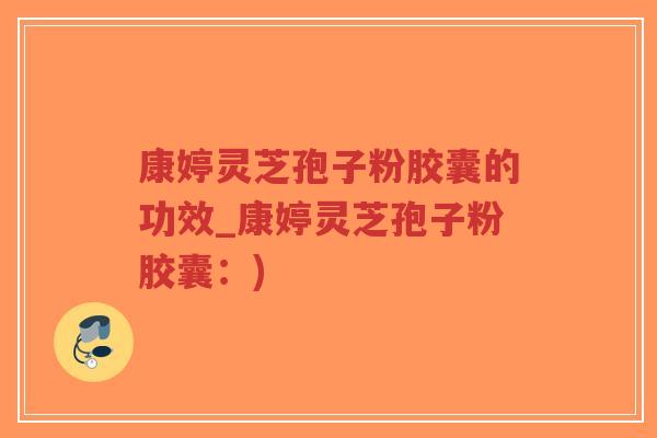 康婷灵芝孢子粉胶囊的功效_康婷灵芝孢子粉胶囊：)-第1张图片-超越
