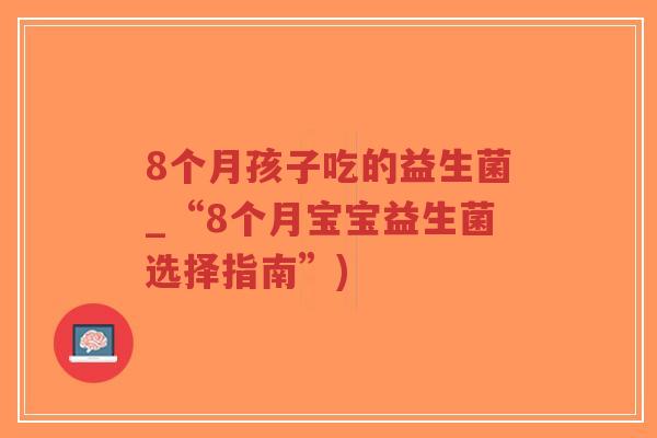 8个月孩子吃的益生菌_“8个月宝宝益生菌选择指南”)-第1张图片-超越 8个月孩子吃的益生菌_“8个月宝宝益生菌选择指南”)-第1张图片-超越