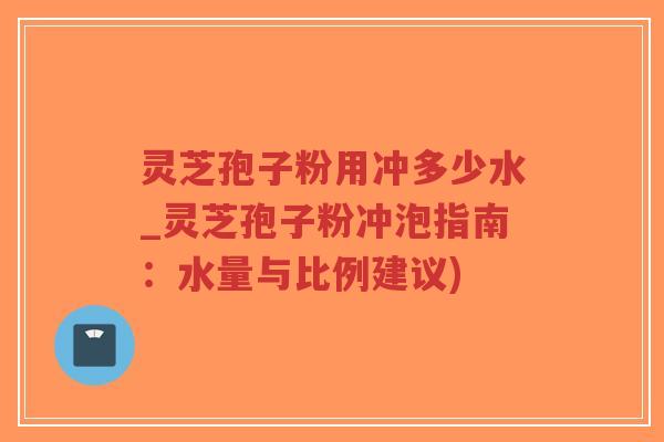 灵芝孢子粉用冲多少水_灵芝孢子粉冲泡指南:水量与比例建议)-第1张图片-超越 灵芝孢子粉用冲多少水_灵芝孢子粉冲泡指南:水量与比例建议)-第1张图片-超越