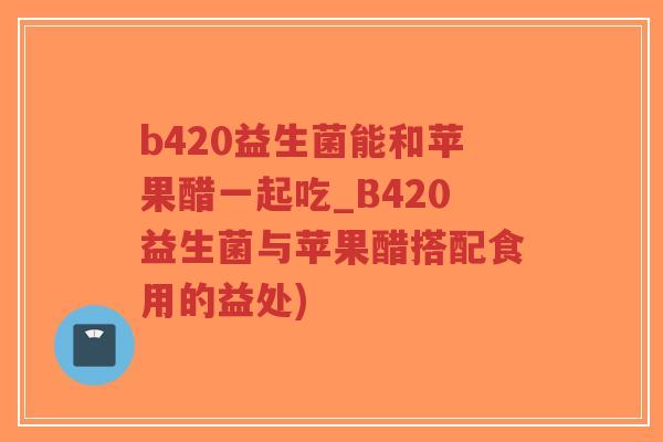 b420益生菌能和苹果醋一起吃_B420益生菌与苹果醋搭配食用的益处)-第1张图片-超越 b420益生菌能和苹果醋一起吃_B420益生菌与苹果醋搭配食用的益处)-第1张图片-超越