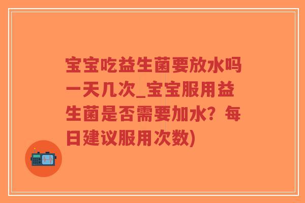 宝宝吃益生菌要放水吗一天几次_宝宝服用益生菌是否需要加水?每日建议服用次数)-第1张图片-超越 宝宝吃益生菌要放水吗一天几次_宝宝服用益生菌是否需要加水?每日建议服用次数)-第1张图片-超越