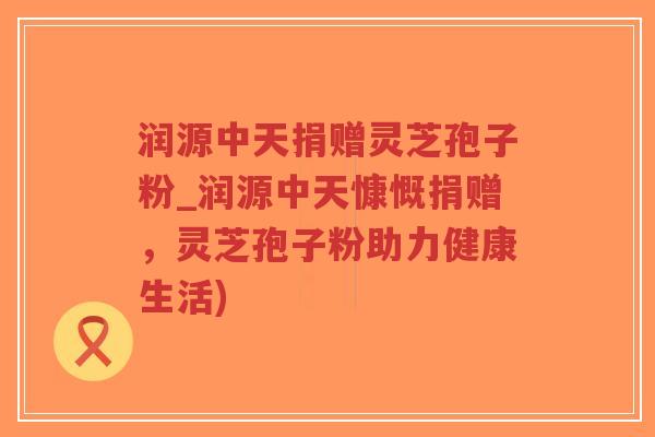 润源中天捐赠灵芝孢子粉_润源中天慷慨捐赠，灵芝孢子粉助力健康生活)-第1张图片-超越